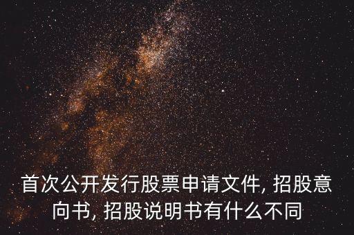 首次公開發(fā)行股票申請文件, 招股意向書, 招股說明書有什么不同