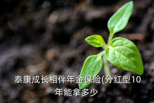  泰康成長相伴年金保險(分紅型10年能拿多少