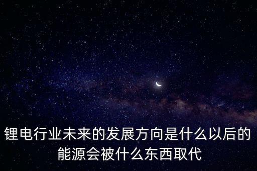 鋰電行業(yè)未來的發(fā)展方向是什么以后的 能源會被什么東西取代