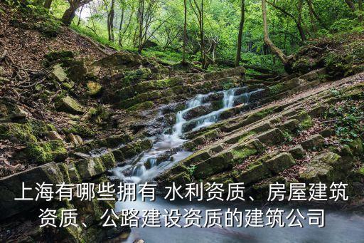 上海有哪些擁有 水利資質(zhì)、房屋建筑資質(zhì)、公路建設(shè)資質(zhì)的建筑公司