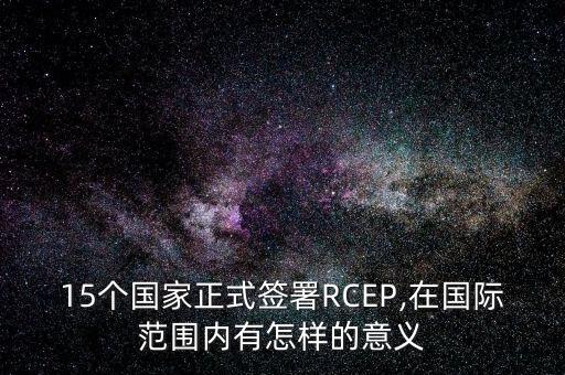 15個國家正式簽署RCEP,在國際范圍內(nèi)有怎樣的意義