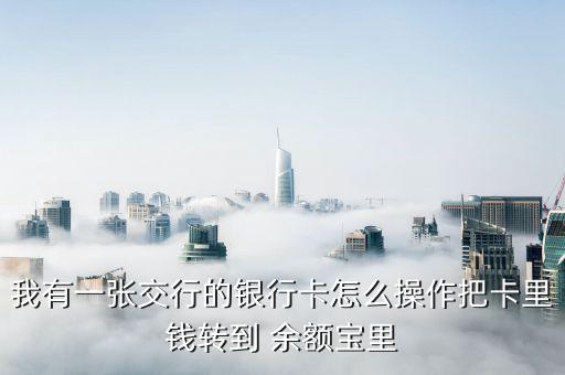 我有一張交行的銀行卡怎么操作把卡里錢轉(zhuǎn)到 余額寶里