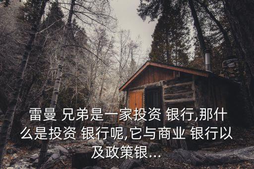  雷曼 兄弟是一家投資 銀行,那什么是投資 銀行呢,它與商業(yè) 銀行以及政策銀...