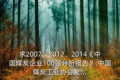 求2007、2012、2014《中國(guó)煤炭企業(yè)100強(qiáng)分析報(bào)告》,中國(guó)煤炭工業(yè)協(xié)會(huì)發(fā)...