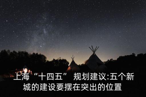  上?！笆奈濉?規(guī)劃建議:五個(gè)新城的建設(shè)要擺在突出的位置