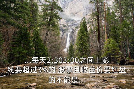 ...每天2:303:00之間上影線要超過(guò)3%的 股票且收盤價(jià)要紅盤的不能是...