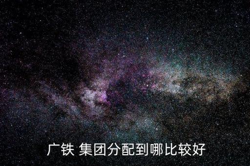  廣鐵 集團分配到哪比較好