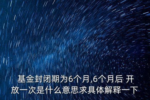  基金封閉期為6個月,6個月后 開放一次是什么意思求具體解釋一下