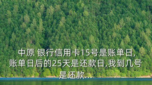  中原 銀行信用卡15號是賬單日,賬單日后的25天是還款日,我到幾號是還款...