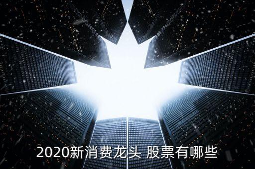 2020新消費(fèi)龍頭 股票有哪些