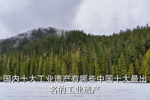 國內(nèi)十大工業(yè)遺產(chǎn)有哪些中國十大最出名的工業(yè)遺產(chǎn)