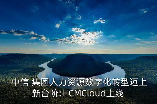  中信 集團人力資源數(shù)字化轉(zhuǎn)型邁上新臺階:HCMCloud上線