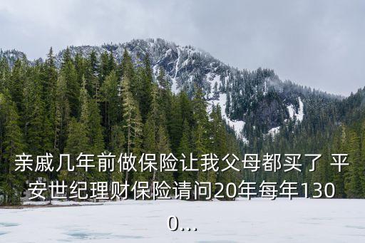 親戚幾年前做保險讓我父母都買了 平安世紀(jì)理財保險請問20年每年1300...