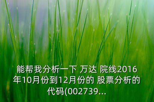 能幫我分析一下 萬達 院線2016年10月份到12月份的 股票分析的代碼(002739...