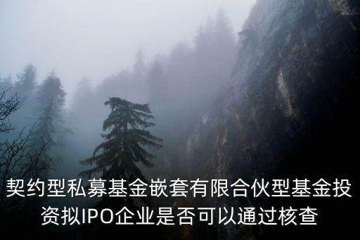 契約型私募基金嵌套有限合伙型基金投資擬IPO企業(yè)是否可以通過(guò)核查