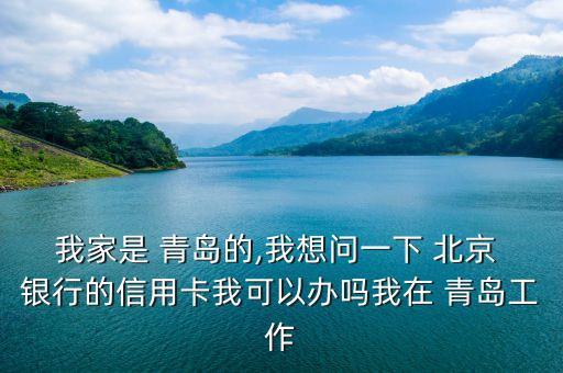 我家是 青島的,我想問一下 北京 銀行的信用卡我可以辦嗎我在 青島工作