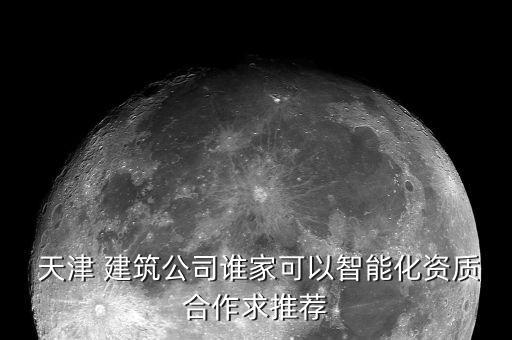  天津 建筑公司誰家可以智能化資質(zhì)合作求推薦