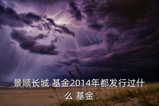 景順長城 基金2014年都發(fā)行過什么 基金