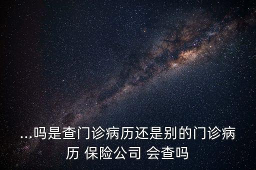 ...嗎是查門診病歷還是別的門診病歷 保險(xiǎn)公司 會(huì)查嗎