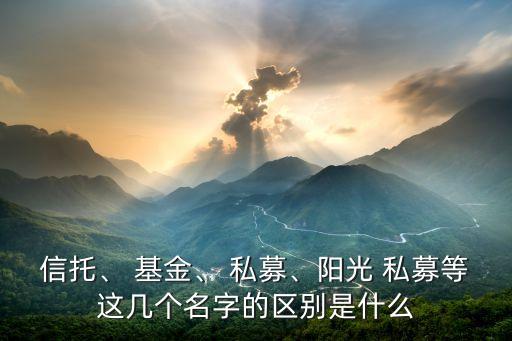 信托、 基金、 私募、陽光 私募等這幾個名字的區(qū)別是什么