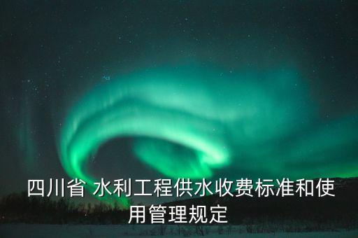  四川省 水利工程供水收費(fèi)標(biāo)準(zhǔn)和使用管理規(guī)定