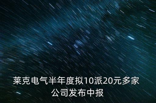 萊克電氣半年度擬10派20元多家 公司發(fā)布中報