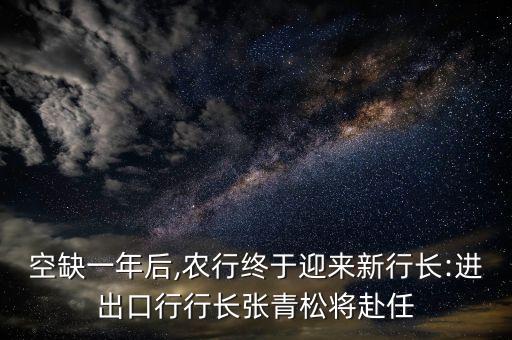 空缺一年后,農(nóng)行終于迎來(lái)新行長(zhǎng):進(jìn)出口行行長(zhǎng)張青松將赴任