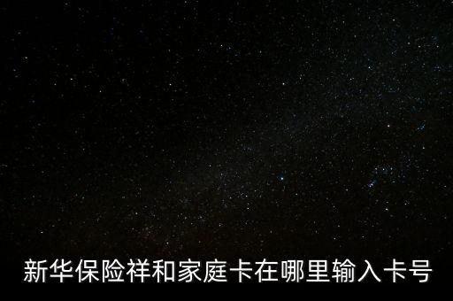  新華保險(xiǎn)祥和家庭卡在哪里輸入卡號