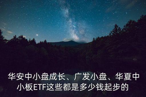  華安中小盤成長、廣發(fā)小盤、華夏中小板ETF這些都是多少錢起步的