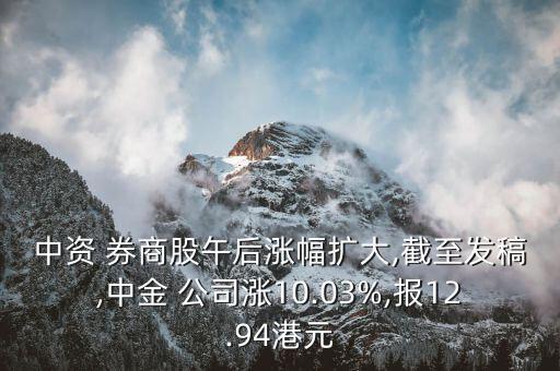 中資 券商股午后漲幅擴大,截至發(fā)稿,中金 公司漲10.03%,報12.94港元