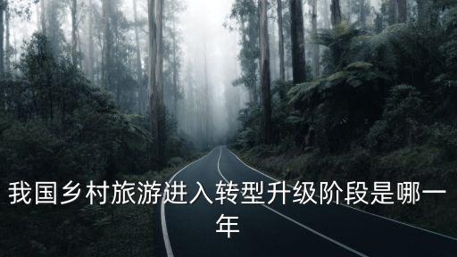 我國鄉(xiāng)村旅游進入轉(zhuǎn)型升級階段是哪一年