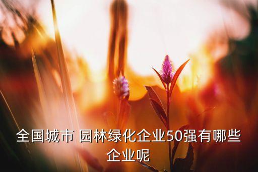 全國城市 園林綠化企業(yè)50強(qiáng)有哪些企業(yè)呢