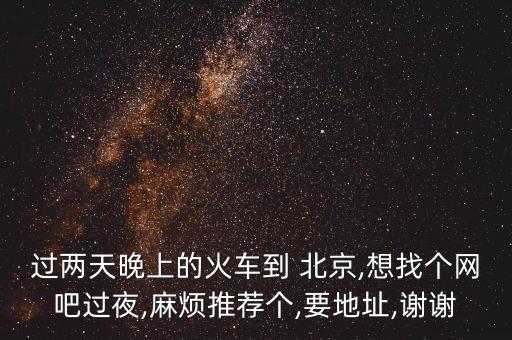 過兩天晚上的火車到 北京,想找個網(wǎng)吧過夜,麻煩推薦個,要地址,謝謝