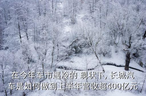 在今年車市遇冷的 現(xiàn)狀下, 長城汽車是如何做到上半年?duì)I收超400億元