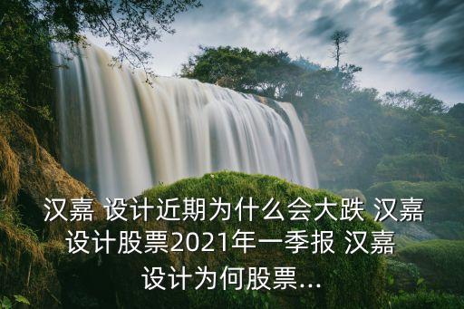  漢嘉 設(shè)計(jì)近期為什么會(huì)大跌 漢嘉 設(shè)計(jì)股票2021年一季報(bào) 漢嘉 設(shè)計(jì)為何股票...