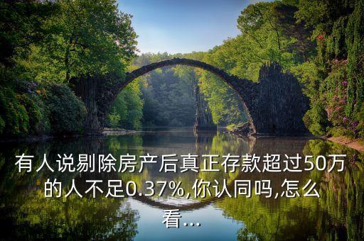 有人說剔除房產(chǎn)后真正存款超過50萬的人不足0.37%,你認同嗎,怎么看...