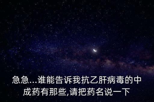 急急...誰能告訴我抗乙肝病毒的中成藥有那些,請把藥名說一下