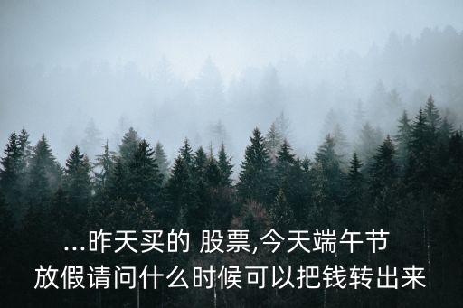 ...昨天買的 股票,今天端午節(jié) 放假請問什么時候可以把錢轉(zhuǎn)出來