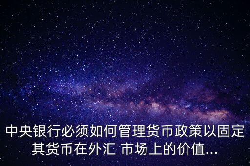 中央銀行必須如何管理貨幣政策以固定其貨幣在外匯 市場上的價值...