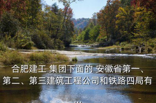 合肥建工 集團(tuán)下面的 安徽省第一、第二、第三建筑工程公司和鐵路四局有...