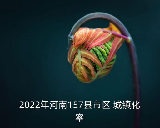 2022年河南157縣市區(qū) 城鎮(zhèn)化率