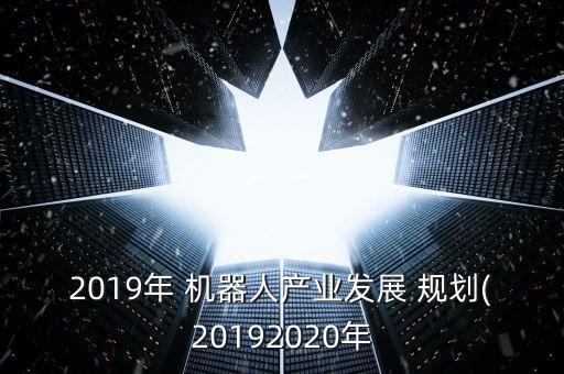 2019年 機器人產業(yè)發(fā)展 規(guī)劃(20192020年