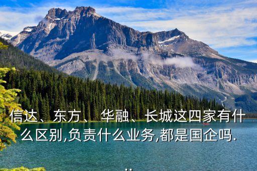 信達(dá)、東方、 華融、長城這四家有什么區(qū)別,負(fù)責(zé)什么業(yè)務(wù),都是國企嗎...