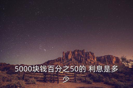 5000塊錢(qián)百分之50的 利息是多少