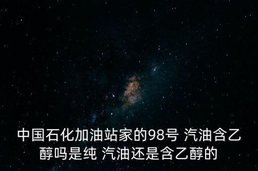 中國石化加油站家的98號 汽油含乙醇嗎是純 汽油還是含乙醇的