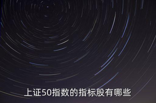 上證50指數(shù)的指標(biāo)股有哪些