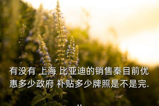 有沒(méi)有 上海 比亞迪的銷售秦目前優(yōu)惠多少政府 補(bǔ)貼多少牌照是不是完...