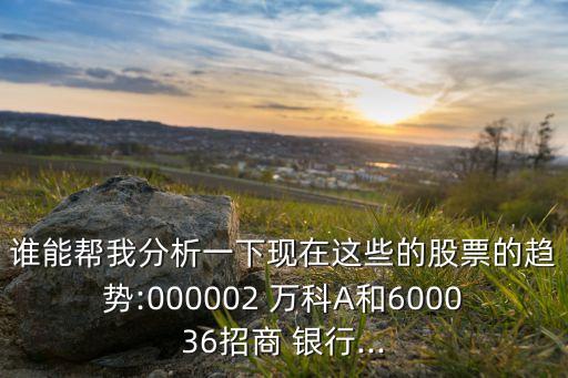 誰能幫我分析一下現(xiàn)在這些的股票的趨勢:000002 萬科A和600036招商 銀行...