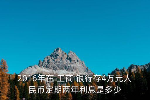 2016年在 工商 銀行存4萬元人民幣定期兩年利息是多少