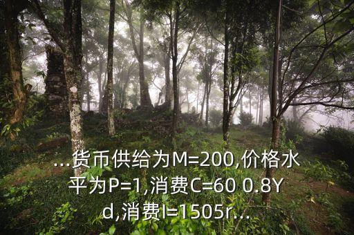 ...貨幣供給為M=200,價格水平為P=1,消費C=60 0.8Yd,消費I=1505r...